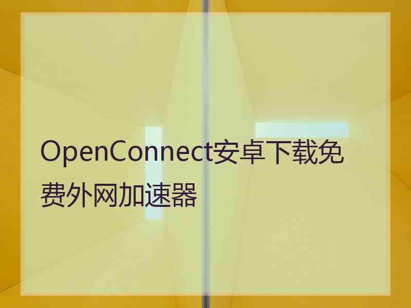 OpenConnect安卓下载免费外网加速器